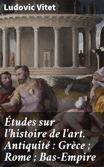 Études sur l'histoire de l'art. Antiquité : Grèce ; Rome ; Bas-Empire