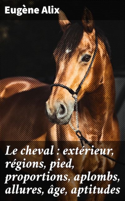 Le cheval : extérieur, régions, pied, proportions, aplombs, allures, âge, aptitudes