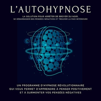 L'autohypnose : la solution pour arrêter de broyer du noir, se débarrasser des pensées négatives et trouver la paix intérieure