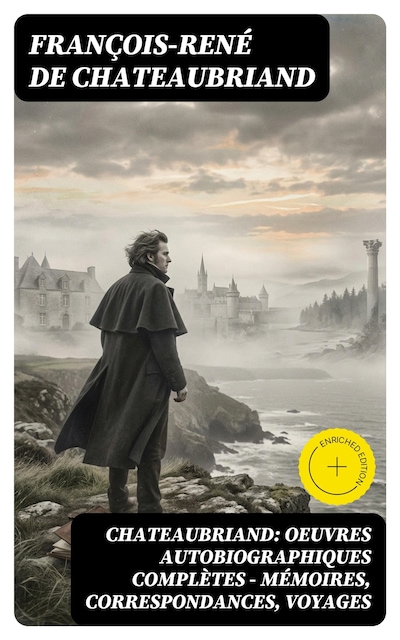 Chateaubriand: Oeuvres autobiographiques complètes - Mémoires, Correspondances, Voyages