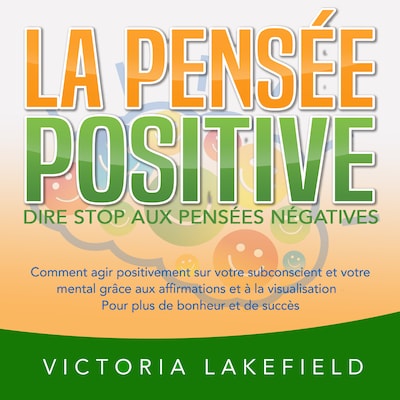 LA PENSÉE POSITIVE - Dire stop aux pensées négatives: Comment agir positivement sur votre subconscient et votre mental grâce aux affirmations et à la visualisation - Pour plus de bonheur et de succès