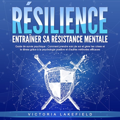 RÉSILIENCE - Entraîner sa résistance mentale: Guide de survie psychique - Comment prendre soin de soi et gérer les crises et le stress grâce à la psychologie positive et d'autres méthodes efficaces