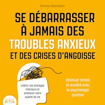 Se débarrasser à jamais des troubles anxieux et des crises d'angoisse - Diminuer stress et anxiété avec la psychologie positive: Libérer vos blocages intérieurs et améliorer votre qualité de vie