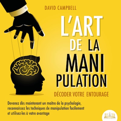L'ART DE LA MANIPULATION - Décoder votre entourage: Devenez dès maintenant un maître de la psychologie, reconnaissez les techniques de manipulation facilement et utilisez-les à votre avantage