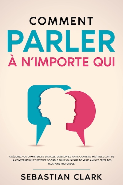 Comment parler à n’importe qui: Améliorez vos compétences sociales, développez votre charisme, maîtrisez l’art de la conversation et devenez sociable pour vous faire de vrais amis et créer des relations profondes.