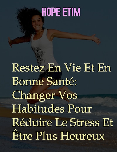 Restez En Vie Et En Bonne Santé: Changer Vos Habitudes Pour Réduire Le Stress Et Être Plus Heureux